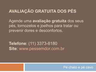 Pé chato e pé cavo
Agende uma avaliação gratuita dos seus
pés, tornozelos e joelhos para tratar ou
prevenir dores e desconfortos.
Telefone: (11) 3373-8180
Site: www.pessemdor.com.br
AVALIAÇÃO GRATUITA DOS PÉS
 