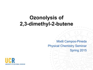 Ozonolysis of
2,3-dimethyl-2-butene
Mixtli Campos-Pineda
Physical Chemistry Seminar
Spring 2015
 