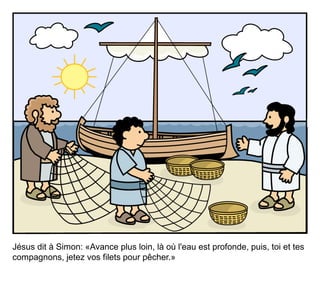 Jésus dit à Simon: «Avance plus loin, là où l'eau est profonde, puis, toi et tes
compagnons, jetez vos filets pour pêcher.»
 