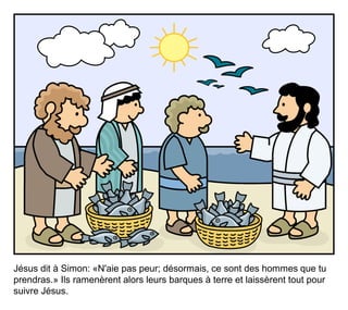 Jésus dit à Simon: «N'aie pas peur; désormais, ce sont des hommes que tu
prendras.» Ils ramenèrent alors leurs barques à terre et laissèrent tout pour
suivre Jésus.
 