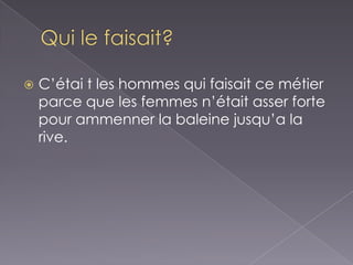Qui le faisait?C’étai t les hommes qui faisait cemétier parceque les femmes n’étaitasser forte pour ammenner la baleinejusqu’a la rive. 