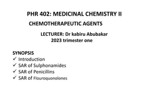 PHR 402: MEDICINAL CHEMISTRY II
CHEMOTHERAPEUTIC AGENTS
LECTURER: Dr kabiru Abubakar
2023 trimester one
SYNOPSIS
 Introduction
 SAR of Sulphonamides
 SAR of Penicillins
 SAR of Flouroquonolones
 