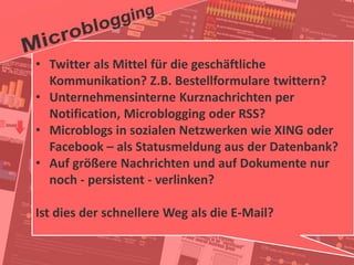40
© PROJECT CONSULT Unternehmensberatung Dr. Ulrich Kampffmeyer GmbH 2011 / Autorenrecht: <Vorname Nachname> Jan-18 / Quelle: PROJECT CONSULT 2
Aktuelle Trends im Enterprise Information Management Update-Tage EIM 2012Dr. Ulrich Kampffmeyer
• Twitter als Mittel für die geschäftliche
Kommunikation? Z.B. Bestellformulare twittern?
• Unternehmensinterne Kurznachrichten per
Notification, Microblogging oder RSS?
• Microblogs in sozialen Netzwerken wie XING oder
Facebook – als Statusmeldung aus der Datenbank?
• Auf größere Nachrichten und auf Dokumente nur
noch - persistent - verlinken?
Ist dies der schnellere Weg als die E-Mail?
 