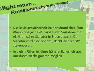 51
© PROJECT CONSULT Unternehmensberatung Dr. Ulrich Kampffmeyer GmbH 2011 / Autorenrecht: <Vorname Nachname> Jan-18 / Quelle: PROJECT CONSULT 2
Aktuelle Trends im Enterprise Information Management Update-Tage EIM 2012Dr. Ulrich Kampffmeyer
• Die Revisionssicherheit im herkömmlichen Sinn
(Kampffmeyer 1994) wird durch Verfahren mit
elektronischer Signatur in Frage gestellt. Der
Signatur wird eine höhere „Rechtssicherheit“
zugemessen.
• In vielen Fällen ist diese höhere Sicherheit aber
nur durch Nachsignieren möglich.
 