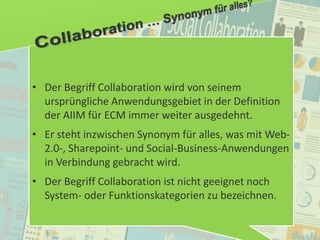 56
© PROJECT CONSULT Unternehmensberatung Dr. Ulrich Kampffmeyer GmbH 2011 / Autorenrecht: <Vorname Nachname> Jan-18 / Quelle: PROJECT CONSULT 2
Aktuelle Trends im Enterprise Information Management Update-Tage EIM 2012Dr. Ulrich Kampffmeyer
• Der Begriff Collaboration wird von seinem
ursprüngliche Anwendungsgebiet in der Definition
der AIIM für ECM immer weiter ausgedehnt.
• Er steht inzwischen Synonym für alles, was mit Web-
2.0-, Sharepoint- und Social-Business-Anwendungen
in Verbindung gebracht wird.
• Der Begriff Collaboration ist nicht geeignet noch
System- oder Funktionskategorien zu bezeichnen.
 