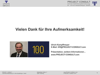 U n t e r n e h m e n s b e r a t u n g
D r . U l r i c h K a m p f f m e y e r G m b H
PROJECT CONSULT
PROJECT CONSULT
Unternehmensberatung Dr. Ulrich Kampffmeyer GmbH
www.PROJECT-CONSULT.com
© PROJECT CONSULT 2011
Breitenfelder Straße 17
20251 Hamburg
74
Vielen Dank für Ihre Aufmerksamkeit!
Ulrich Kampffmeyer
E-Mail: Kff@PROJECT-CONSULT.com
Präsentation, weitere Informationen...
www.PROJECT-CONSULT.com
 