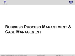 13
© PROJECT CONSULT Unternehmensberatung Dr. Ulrich Kampffmeyer GmbH 2011 / Autorenrecht: <Vorname Nachname> Jan-18 / Quelle: PROJECT CONSULT 3
Aktuelles zum Informationsmanagement: Themen, Trends, Standards und Recht Update-Tage EIM 2013Dr. Ulrich Kampffmeyer
BUSINESS PROCESS MANAGEMENT &
CASE MANAGEMENT
 