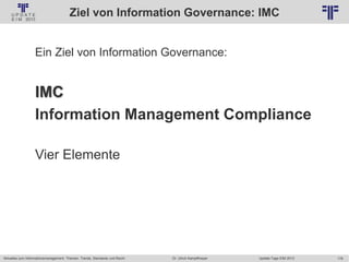178
© PROJECT CONSULT Unternehmensberatung Dr. Ulrich Kampffmeyer GmbH 2011 / Autorenrecht: <Vorname Nachname> Jan-18 / Quelle: PROJECT CONSULT 2
Aktuelles zum Informationsmanagement: Themen, Trends, Standards und Recht Update-Tage EIM 2013Dr. Ulrich Kampffmeyer
Ziel von Information Governance: IMC
Ein Ziel von Information Governance:
IMC
Information Management Compliance
Vier Elemente
 