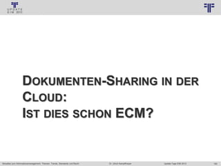 183
© PROJECT CONSULT Unternehmensberatung Dr. Ulrich Kampffmeyer GmbH 2011 / Autorenrecht: <Vorname Nachname> Jan-18 / Quelle: PROJECT CONSULT 3
Aktuelles zum Informationsmanagement: Themen, Trends, Standards und Recht Update-Tage EIM 2013Dr. Ulrich Kampffmeyer
DOKUMENTEN-SHARING IN DER
CLOUD:
IST DIES SCHON ECM?
 