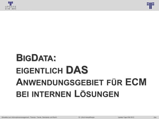 204
© PROJECT CONSULT Unternehmensberatung Dr. Ulrich Kampffmeyer GmbH 2011 / Autorenrecht: <Vorname Nachname> Jan-18 / Quelle: PROJECT CONSULT 3
Aktuelles zum Informationsmanagement: Themen, Trends, Standards und Recht Update-Tage EIM 2013Dr. Ulrich Kampffmeyer
BIGDATA:
EIGENTLICH DAS
ANWENDUNGSGEBIET FÜR ECM
BEI INTERNEN LÖSUNGEN
 