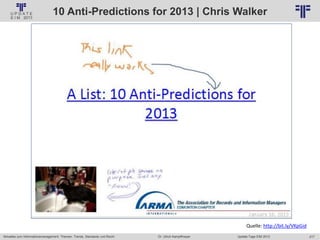 217
© PROJECT CONSULT Unternehmensberatung Dr. Ulrich Kampffmeyer GmbH 2011 / Autorenrecht: <Vorname Nachname> Jan-18 / Quelle: PROJECT CONSULT 2
Aktuelles zum Informationsmanagement: Themen, Trends, Standards und Recht Update-Tage EIM 2013Dr. Ulrich Kampffmeyer
10 Anti-Predictions for 2013 | Chris Walker
Quelle: http://bit.ly/VKpGid
 