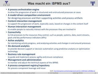 25
© PROJECT CONSULT Unternehmensberatung Dr. Ulrich Kampffmeyer GmbH 2011 / Autorenrecht: <Vorname Nachname> Jan-18 / Quelle: PROJECT CONSULT 6
Aktuelles zum Informationsmanagement: Themen, Trends, Standards und Recht Update-Tage EIM 2013Dr. Ulrich Kampffmeyer
Was macht ein iBPMS aus?
• A process orchestration engine
to drive the progression of work in structured and unstructured processes or cases
• A model-driven composition environment
for designing processes and their supporting activities and process artifacts
• Content interaction management
to support the progression of work, especially cases, based on changes in the content itself
• Human interaction management
to enable people to naturally interact with the processes they are involved in
• Connectivity
to link processes to the resources they control, such as people, systems, data, event streams,
goals and key performance indicators (KPIs)
• Active analytics
for monitoring activity progress, and analyzing activities and changes in and around processes
• On-demand analytics
to provide decision support or decision automation using predictive analytics or optimization
technology
• Business rule management
to guide and implement process agility and ensure compliance
• Management and administration
to monitor and adjust the technical aspects of the iBPMS
• A process component registry/repository
for process component leverage and reuse
Quelle: http://www.gartner.com/technology/reprints.do?id=1-1C86TEL&ct=120928&st=sb
 