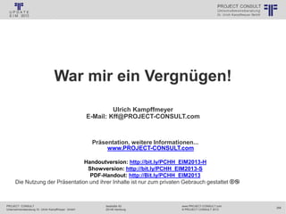 PROJECT CONSULT
Unternehmensberatung Dr. Ulrich Kampffmeyer GmbH
www.PROJECT-CONSULT.com
© PROJECT CONSULT 2013
Isestraße 63
20149 Hamburg
268
© PROJECT CONSULT Unternehmensberatung Dr. Ulrich Kampffmeyer GmbH 2011 / Autorenrecht: <Vorname Nachname> Jan-18 / Quelle: PROJECT CONSULT 1
War mir ein Vergnügen!
Ulrich Kampffmeyer
E-Mail: Kff@PROJECT-CONSULT.com
Präsentation, weitere Informationen...
www.PROJECT-CONSULT.com
Handoutversion: http://bit.ly/PCHH_EIM2013-H
Showversion: http://bit.ly/PCHH_EIM2013-S
PDF-Handout: http://Bit.ly/PCHH_EIM2013
Die Nutzung der Präsentation und ihrer Inhalte ist nur zum privaten Gebrauch gestattet
 