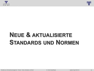 43
© PROJECT CONSULT Unternehmensberatung Dr. Ulrich Kampffmeyer GmbH 2011 / Autorenrecht: <Vorname Nachname> Jan-18 / Quelle: PROJECT CONSULT 3
Aktuelles zum Informationsmanagement: Themen, Trends, Standards und Recht Update-Tage EIM 2013Dr. Ulrich Kampffmeyer
NEUE & AKTUALISIERTE
STANDARDS UND NORMEN
 