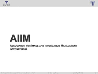 72
© PROJECT CONSULT Unternehmensberatung Dr. Ulrich Kampffmeyer GmbH 2011 / Autorenrecht: <Vorname Nachname> Jan-18 / Quelle: PROJECT CONSULT 3
Aktuelles zum Informationsmanagement: Themen, Trends, Standards und Recht Update-Tage EIM 2013Dr. Ulrich Kampffmeyer
AIIMASSOCIATION FOR IMAGE AND INFORMATION MANAGEMENT
INTERNATIONAL
 