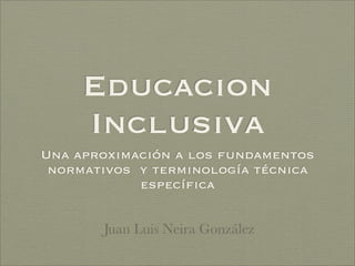 Educacion
Inclusiva
Una aproximación a los fundamentos
normativos y terminología técnica
especíﬁca
Juan Luis Neira González
 