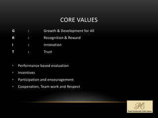 CORE VALUES
G : Growth & Development for All
R : Recognition & Reward
I : Innovation
T : Trust
• Performance based evaluation
• Incentives
• Participation and encouragement
• Cooperation, Team work and Respect
 