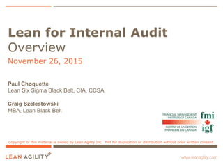 Lean for Internal Audit
Overview
November 26, 2015
Copyright of this material is owned by Lean Agility Inc. Not for duplication or distribution without prior written consent.
Paul Choquette
Lean Six Sigma Black Belt, CIA, CCSA
Craig Szelestowski
MBA, Lean Black Belt
 