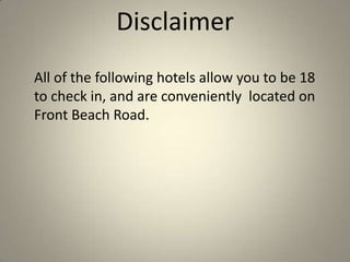 Disclaimer
All of the following hotels allow you to be 18
to check in, and are conveniently located on
Front Beach Road.
 