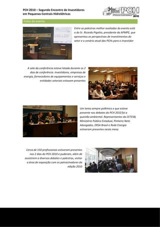  
    PCH 2010 – Segundo Encontro de Investidores  
    em Pequenas Centrais Hidrelétricas 

     Fotos do evento      
                                                   Entre as palestras melhor avaliadas do evento está 
                                                   a do Sr. Ricardo Pigatto, presidente da APMPE, que 
                                                   apresentou as perspectivas de investimentos do 
                                                   setor e o cenário atual das PCHs para o investidor 

                                                                             

                                                                             

                                                                                                          

           A sala da conferência esteve lotada durante os 2 
             dias de conferência. Investidores, empresas de 
        energia, fornecedores de equipamentos e serviços e 
                      entidades setoriais estavam presentes 

                                     

                                     

                                                                                 

                                                        Um tema sempre polêmico e que esteve 
                                                        presente nos debates do PCH 2010 foi a 
                                                        questão ambiental. Representantes da CETESB, 
                                                        Ministério Público Estadual, Pinheiro Neto 
                                                        Advogados, ERSA Brasil e Rede Energia 
                                                        estiveram presentes nesta mesa. 

                                                                                 

                                 

         Cerca de 150 profissionais estiveram presentes 
            nos 2 dias do PCH 2010 e puderam, além de 
        assistirem a diversos debates e palestras, visitar 
         a área de exposição com os patrocinadores da 
                                            edição 2010                                   




 
     
 