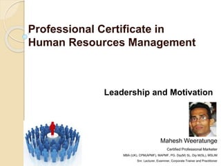 Professional Certificate in
Human Resources Management
Leadership and Motivation
Mahesh Weeratunge
Certified Professional Marketer
MBA (UK), CPM(APMF), MAPMF, PG. Dip(M) SL, Dip M(SL), MSLIM
Snr. Lecturer, Examiner, Corporate Trainer and Practitioner
 