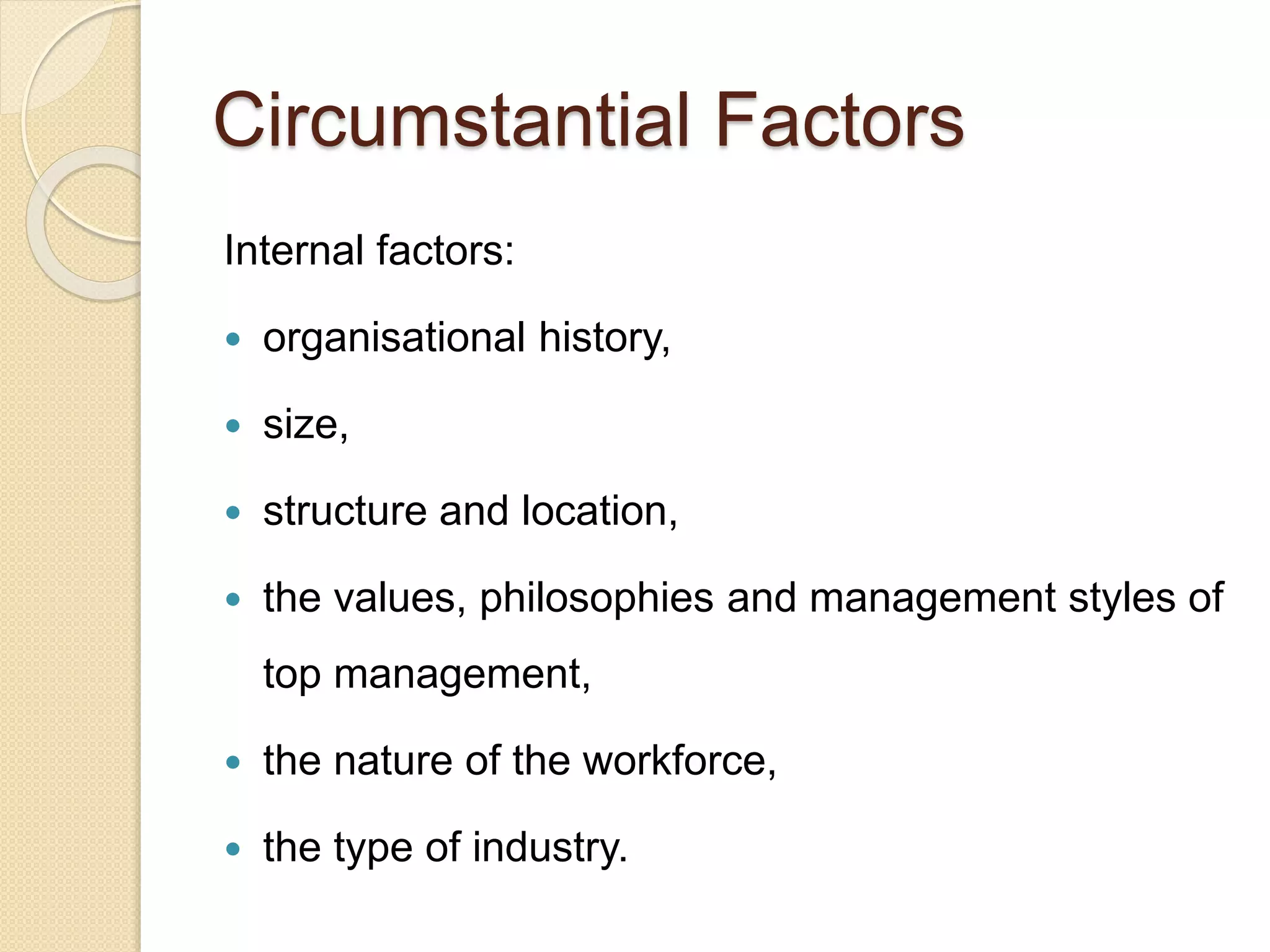 Circumstantial Factors
Internal factors:
 organisational history,
 size,
 structure and location,
 the values, philosophies and management styles of
top management,
 the nature of the workforce,
 the type of industry.
 