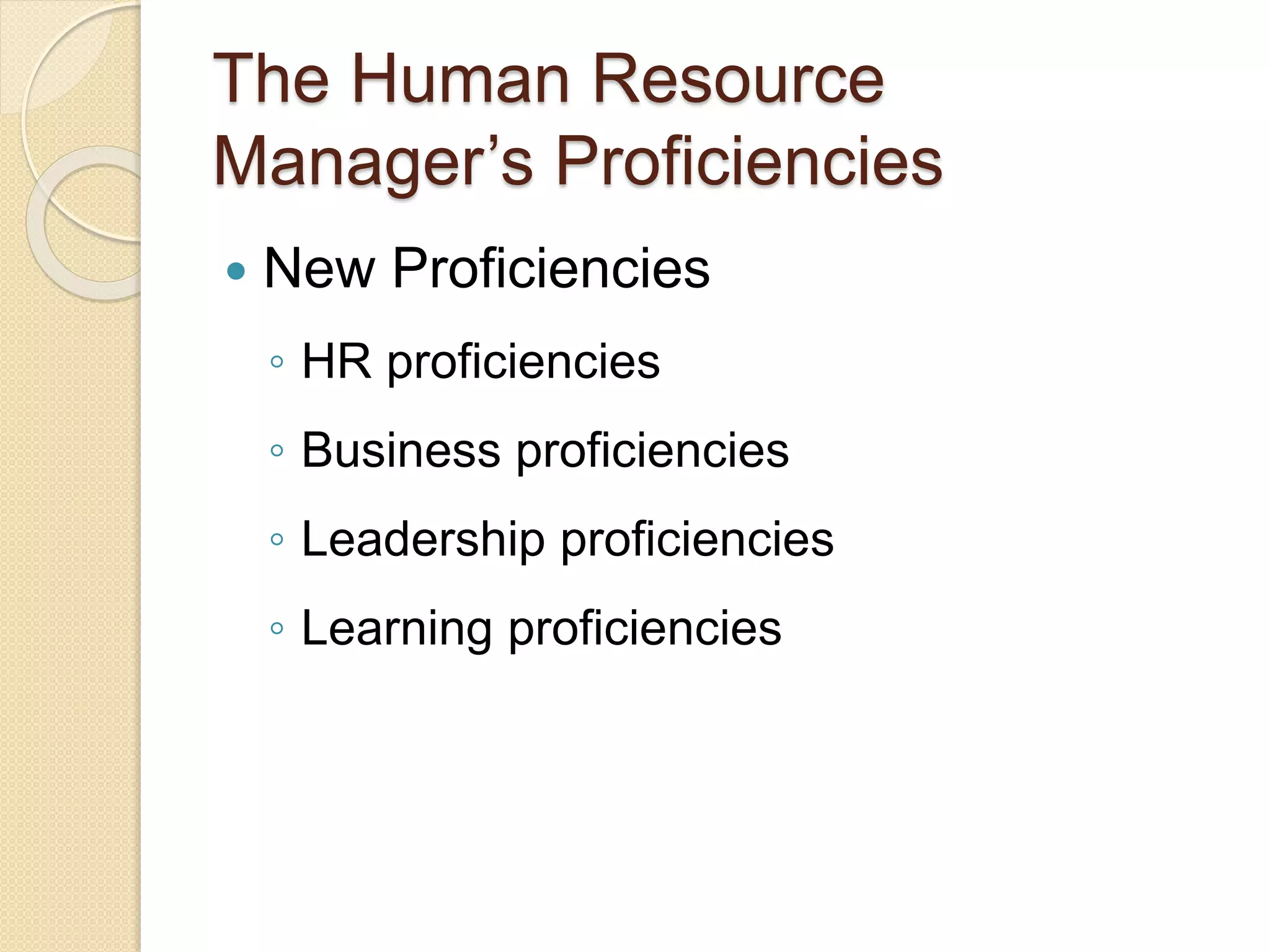 The Human Resource
Manager’s Proficiencies
 New Proficiencies
◦ HR proficiencies
◦ Business proficiencies
◦ Leadership proficiencies
◦ Learning proficiencies
 