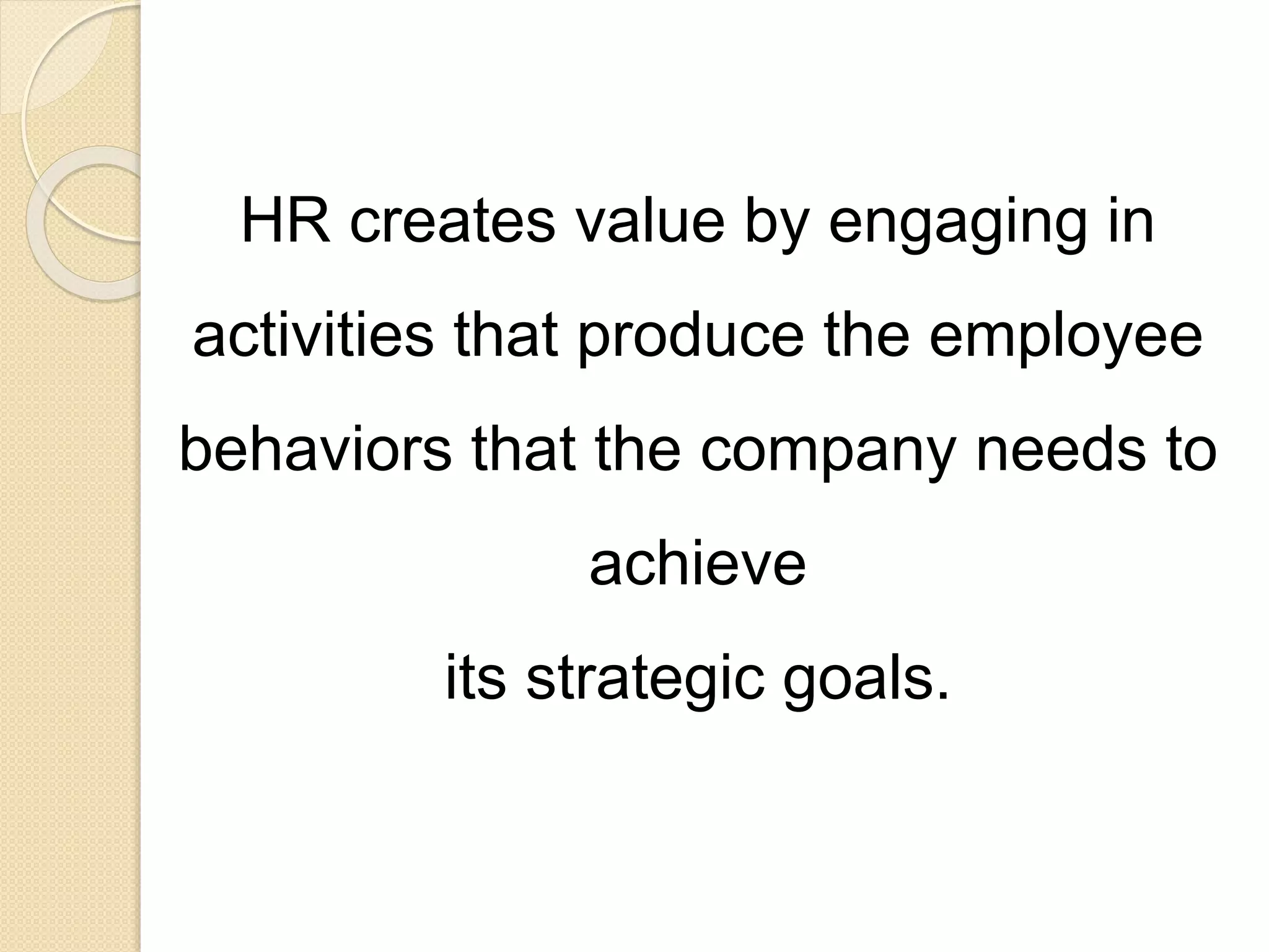 HR creates value by engaging in
activities that produce the employee
behaviors that the company needs to
achieve
its strategic goals.
 