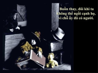 Buồn thay, đôi khi ta không thể ngồi cạnh họ,  vì chỗ ấy đã có người.   