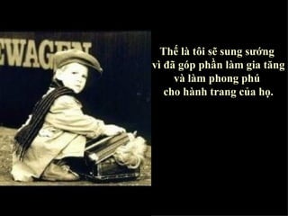 Thế là tôi sẽ sung sướng  vì đã góp phần làm gia tăng  và làm phong phú  cho hành trang của h ọ. 