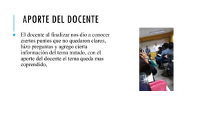 APORTE DEL DOCENTE
● El docente al finalizar nos dio a conocer
ciertos puntos que no quedaron claros,
hizo preguntas y agrego cierta
información del tema tratado, con el
aporte del docente el tema queda mas
coprendido,
 