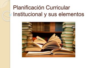 Planificación Curricular
Institucional y sus elementos
 