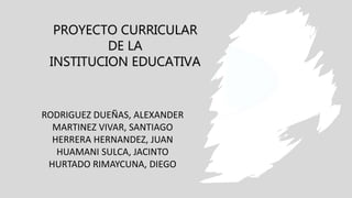 PROYECTO CURRICULAR
DE LA
INSTITUCION EDUCATIVA
RODRIGUEZ DUEÑAS, ALEXANDER
MARTINEZ VIVAR, SANTIAGO
HERRERA HERNANDEZ, JUAN
HUAMANI SULCA, JACINTO
HURTADO RIMAYCUNA, DIEGO
 