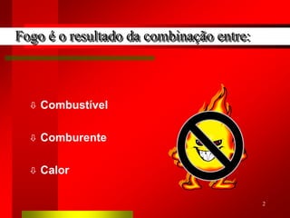 2
 Combustível
 Comburente
 Calor
Fogo é o resultado da combinação entre:
 