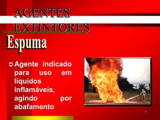 7
 Agente indicado
para uso em
líquidos
inflamáveis,
agindo por
abafamento
AGENTES
EXTINTORES
 