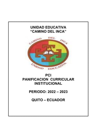UNIDAD EDUCATIVA
“CAMINO DEL INCA”
PCI
PANIFICACION CURRICULAR
INSTITUCIONAL
PERIODO: 2022 – 2023
QUITO – ECUADOR
 