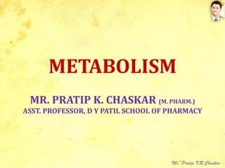 METABOLISM
MR. PRATIP K. CHASKAR (M. PHARM.)
ASST. PROFESSOR, D Y PATIL SCHOOL OF PHARMACY
 