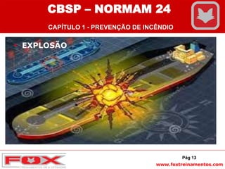 www.foxtreinamentos.com
 EXPLOSÃO
Pág 13
CBSP – NORMAM 24
CAPÍTULO 1 - PREVENÇÃO DE INCÊNDIO
 