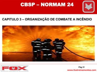 www.foxtreinamentos.com
CAPITULO 3 – ORGANIZAÇÃO DE COMBATE A INCÊNDIO
Pág 31
CBSP – NORMAM 24
 