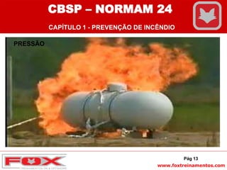 www.foxtreinamentos.com
PRESSÃO
Pág 13
CBSP – NORMAM 24
CAPÍTULO 1 - PREVENÇÃO DE INCÊNDIO
 