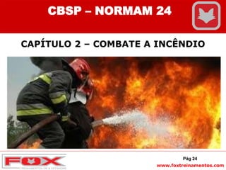 www.foxtreinamentos.com
CAPÍTULO 2 – COMBATE A INCÊNDIO
Pág 24
CBSP – NORMAM 24
 