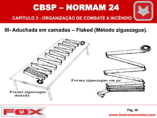 www.foxtreinamentos.com
III- Aduchada em camadas – Flaked (Método ziguezague).
Pág. 38
CBSP – NORMAM 24
CAPÍTULO 3 - ORGANIZAÇÃO DE COMBATE A INCÊNDIO
 