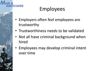 Employees
• Employers often feel employees are
trustworthy
• Trustworthiness needs to be validated
• Not all have criminal background when
hired
• Employees may develop criminal intent
over time
 