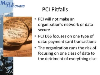 PCI Pitfalls
• PCI will not make an
organization’s network or data
secure
• PCI DSS focuses on one type of
data: payment card transactions
• The organization runs the risk of
focusing on one class of data to
the detriment of everything else
 