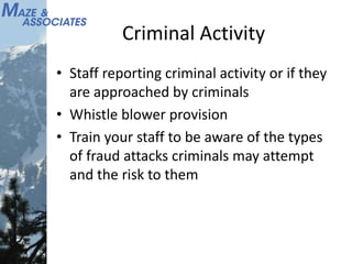 Criminal Activity
• Staff reporting criminal activity or if they
are approached by criminals
• Whistle blower provision
• Train your staff to be aware of the types
of fraud attacks criminals may attempt
and the risk to them
 