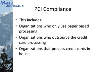 PCI Compliance
• This includes:
• Organizations who only use paper based
processing
• Organizations who outsource the credit
card processing
• Organizations that process credit cards in
house
 