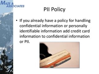 PII Policy
• If you already have a policy for handling
confidential information or personally
identifiable information add credit card
information to confidential information
or PII.
 
