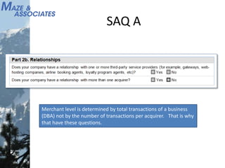 SAQ A
Merchant level is determined by total transactions of a business
(DBA) not by the number of transactions per acquirer. That is why
that have these questions.
 