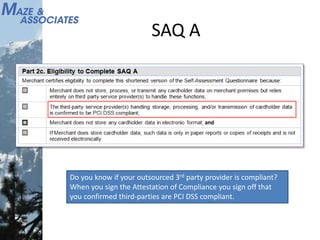SAQ A
Do you know if your outsourced 3rd party provider is compliant?
When you sign the Attestation of Compliance you sign off that
you confirmed third-parties are PCI DSS compliant.
 