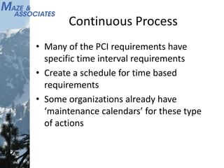Continuous Process
• Many of the PCI requirements have
specific time interval requirements
• Create a schedule for time based
requirements
• Some organizations already have
‘maintenance calendars’ for these type
of actions
 